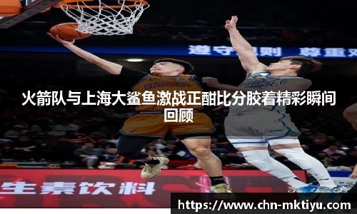 火箭队与上海大鲨鱼激战正酣比分胶着精彩瞬间回顾