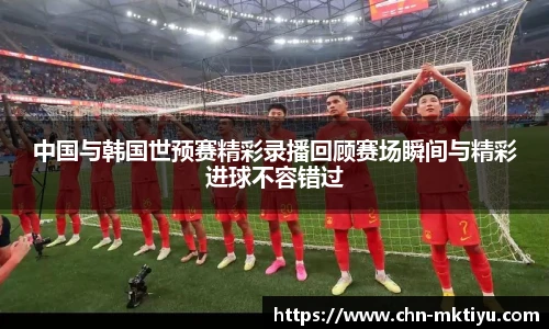 中国与韩国世预赛精彩录播回顾赛场瞬间与精彩进球不容错过