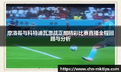 摩洛哥与科特迪瓦激战正酣精彩比赛直播全程回顾与分析