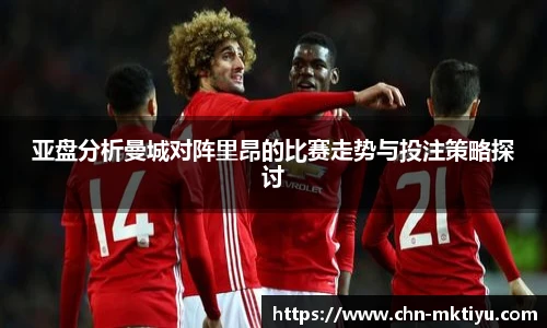 亚盘分析曼城对阵里昂的比赛走势与投注策略探讨