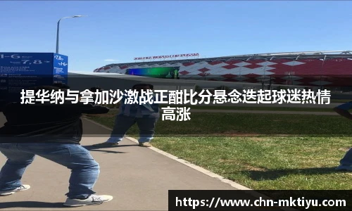 提华纳与拿加沙激战正酣比分悬念迭起球迷热情高涨