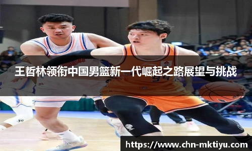 王哲林领衔中国男篮新一代崛起之路展望与挑战